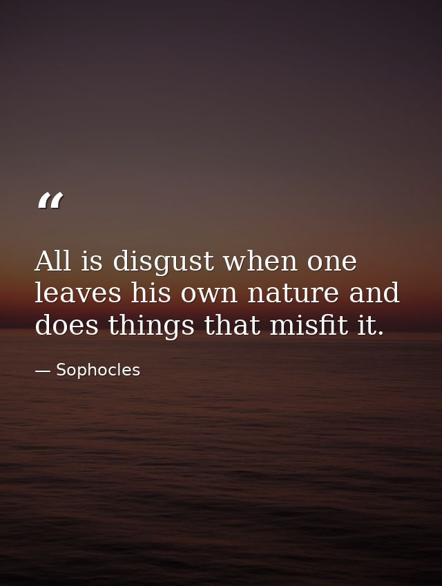 All is disgust when one leaves his own nature and does things that misfit it. — Sophocles