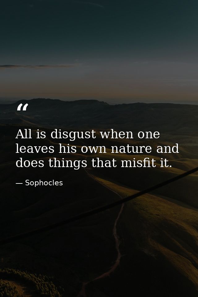 All is disgust when one leaves his own nature and does things that misfit it. — Sophocles
