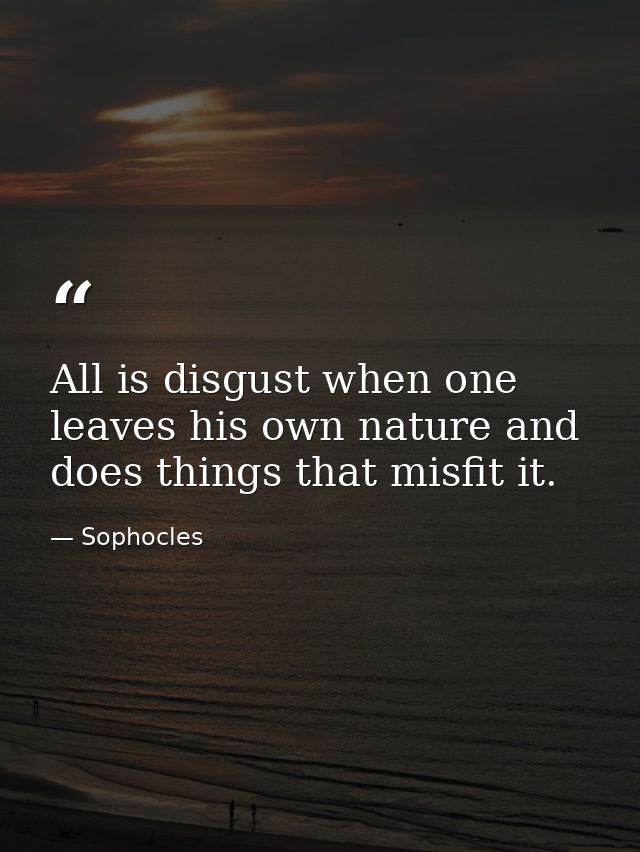 All is disgust when one leaves his own nature and does things that misfit it. — Sophocles