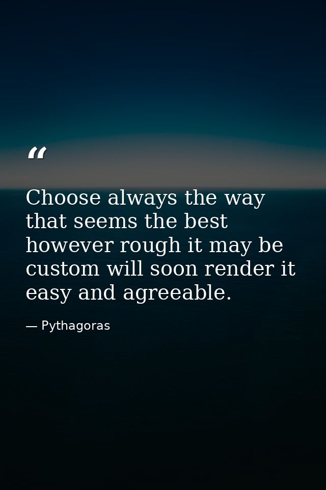 Choose always the way that seems the best  however rough it may be  custom will soon render it easy and agreeable. — Pythagoras
