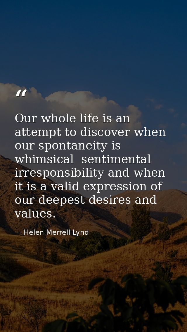 Our whole life is an attempt to discover when our spontaneity is whimsical  sentimental irresponsibility and when it is  — Helen Merrell Lynd