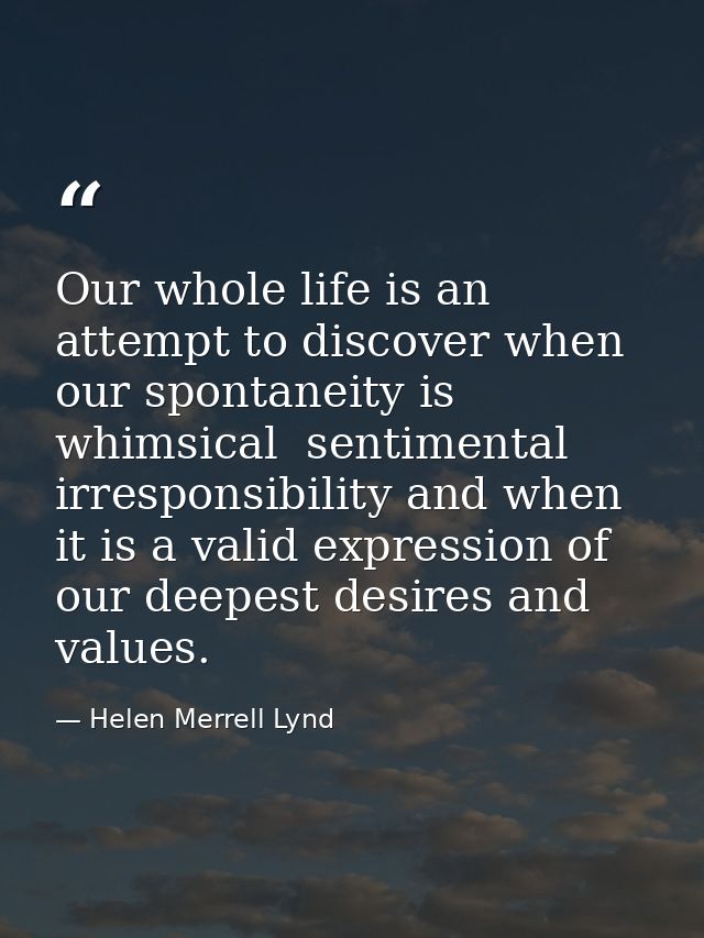 Our whole life is an attempt to discover when our spontaneity is whimsical  sentimental irresponsibility and when it is  — Helen Merrell Lynd