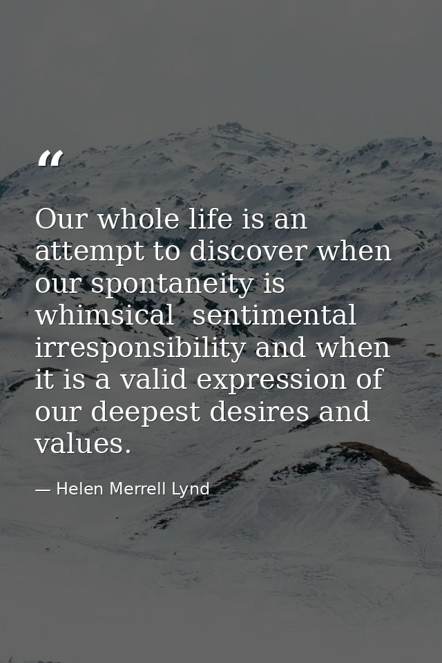 Our whole life is an attempt to discover when our spontaneity is whimsical  sentimental irresponsibility and when it is  — Helen Merrell Lynd