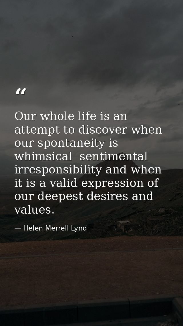 Our whole life is an attempt to discover when our spontaneity is whimsical  sentimental irresponsibility and when it is  — Helen Merrell Lynd