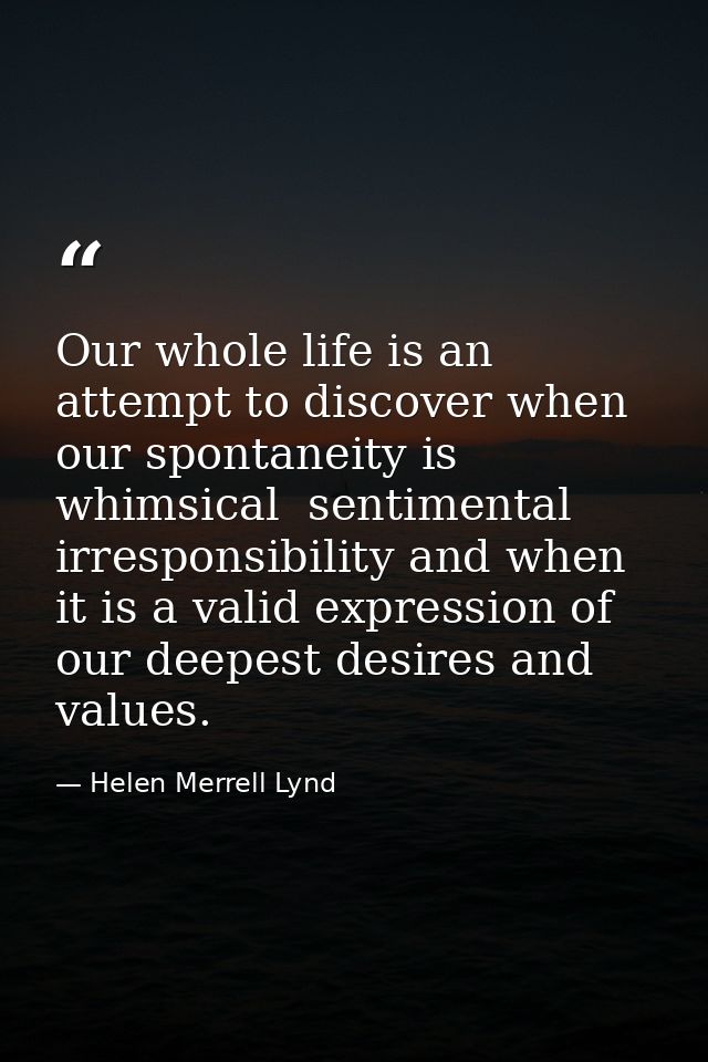 Our whole life is an attempt to discover when our spontaneity is whimsical  sentimental irresponsibility and when it is  — Helen Merrell Lynd