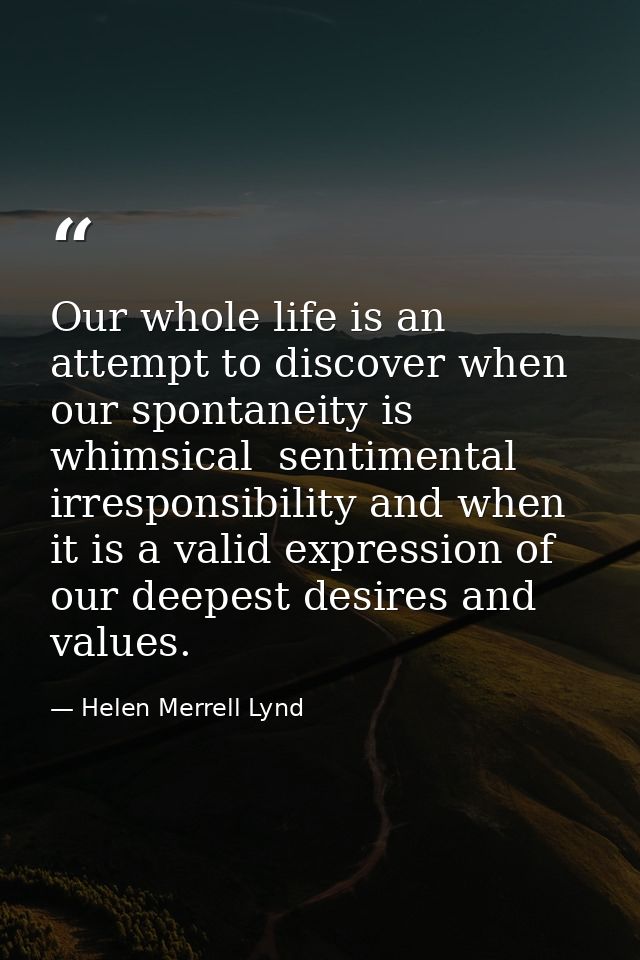 Our whole life is an attempt to discover when our spontaneity is whimsical  sentimental irresponsibility and when it is  — Helen Merrell Lynd