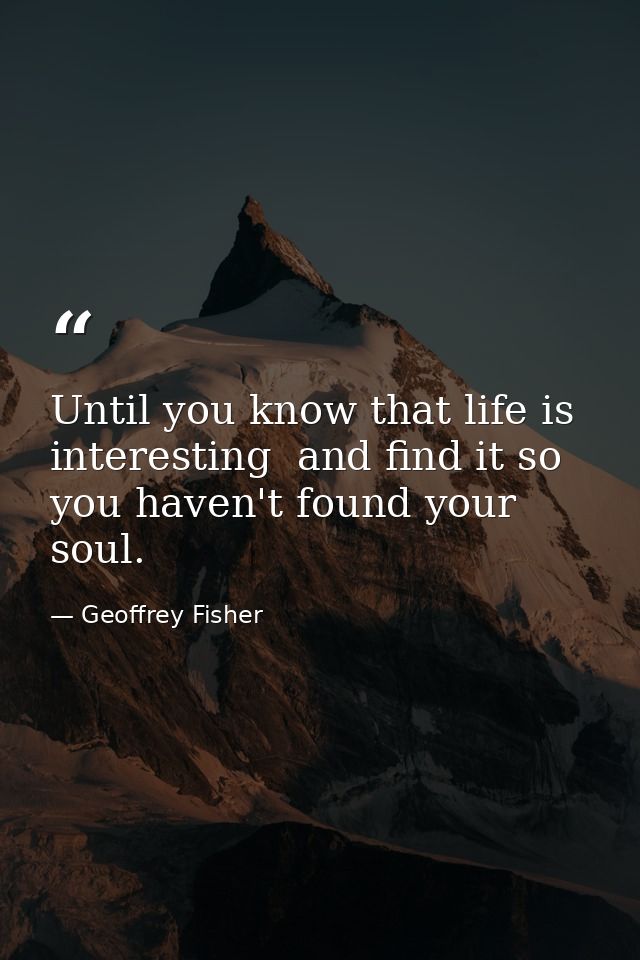 Until you know that life is interesting  and find it so  you haven't found your soul. — Geoffrey Fisher