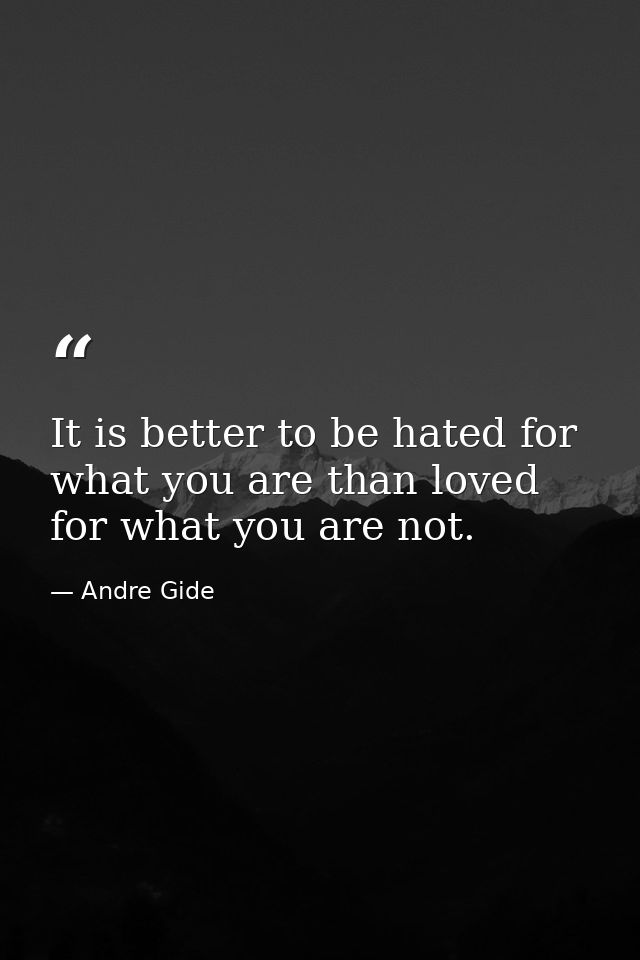 It is better to be hated for what you are than loved for what you are not. — Andre Gide