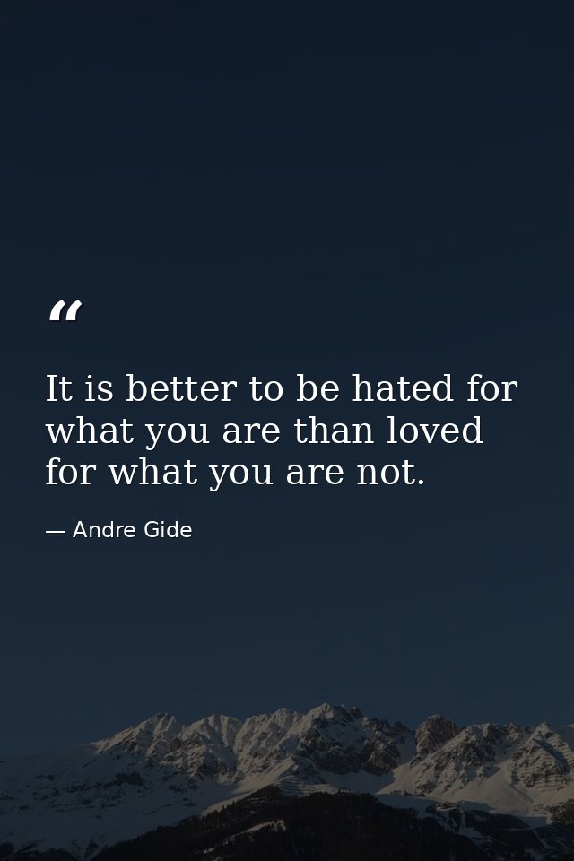 It is better to be hated for what you are than loved for what you are not. — Andre Gide