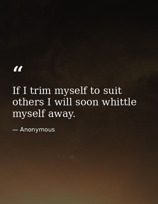 If I trim myself to suit others I will soon whittle myself away. — Anonymous