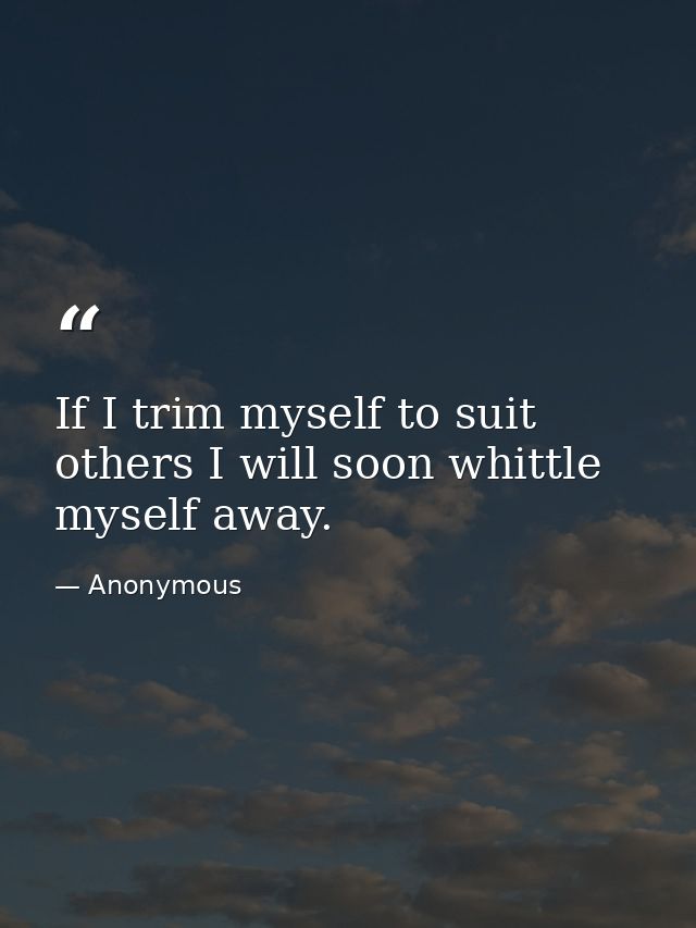 If I trim myself to suit others I will soon whittle myself away. — Anonymous