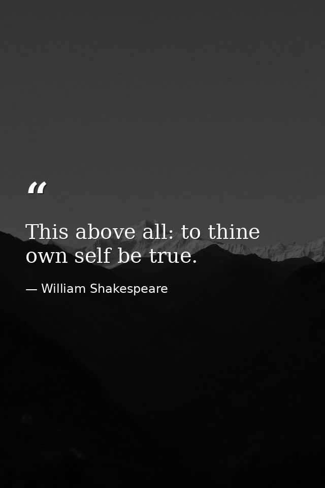 This above all: to thine own self be true. — William Shakespeare