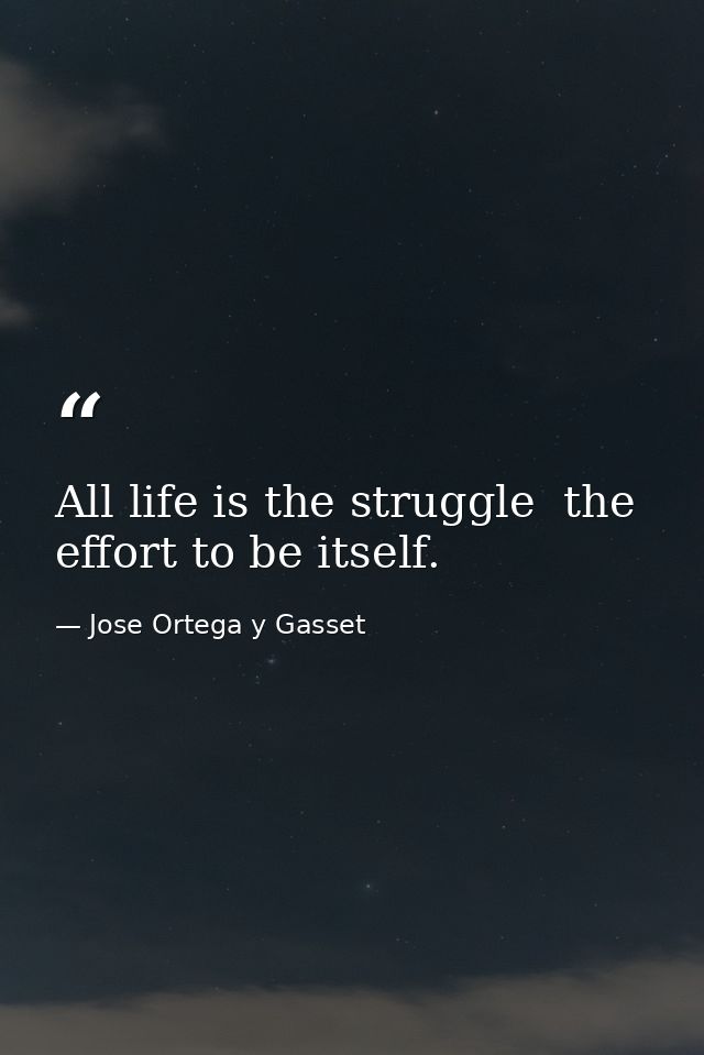 All life is the struggle  the effort to be itself. — Jose Ortega y Gasset