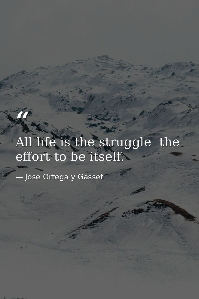 All life is the struggle  the effort to be itself. — Jose Ortega y Gasset