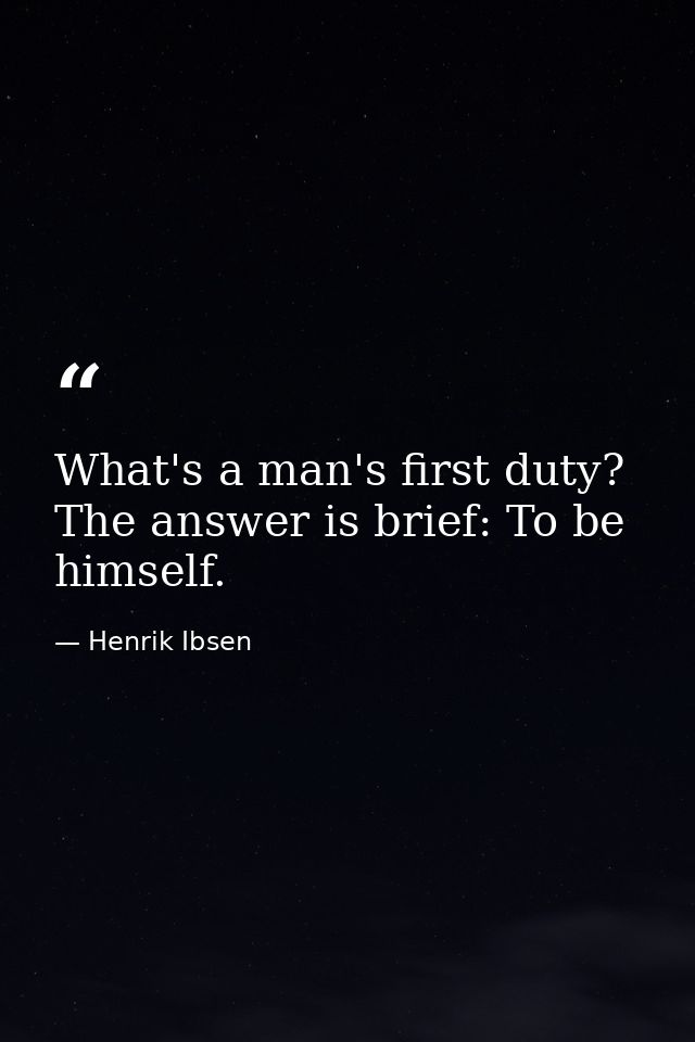 What's a man's first duty? The answer is brief: To be himself. — Henrik Ibsen