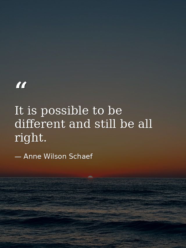 It is possible to be different and still be all right. — Anne Wilson Schaef