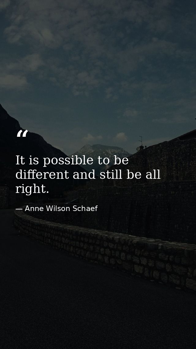 It is possible to be different and still be all right. — Anne Wilson Schaef