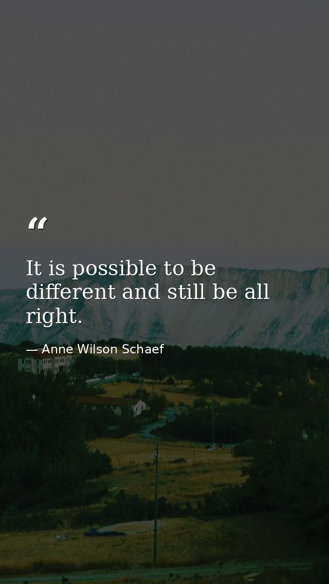It is possible to be different and still be all right. — Anne Wilson Schaef
