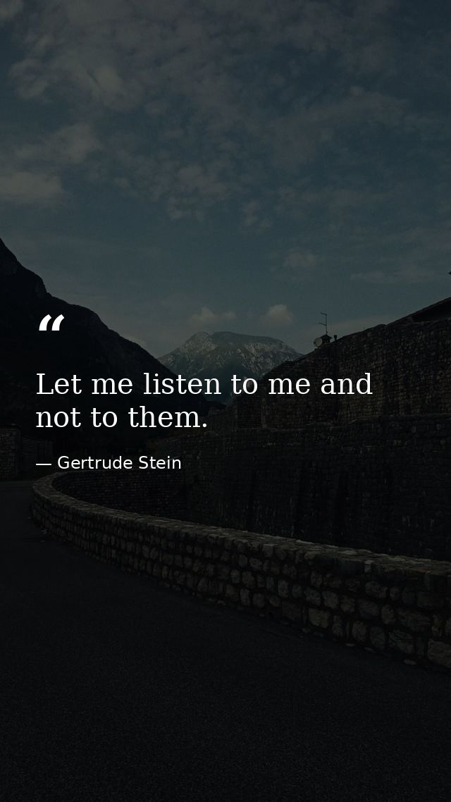 Let me listen to me and not to them. — Gertrude Stein