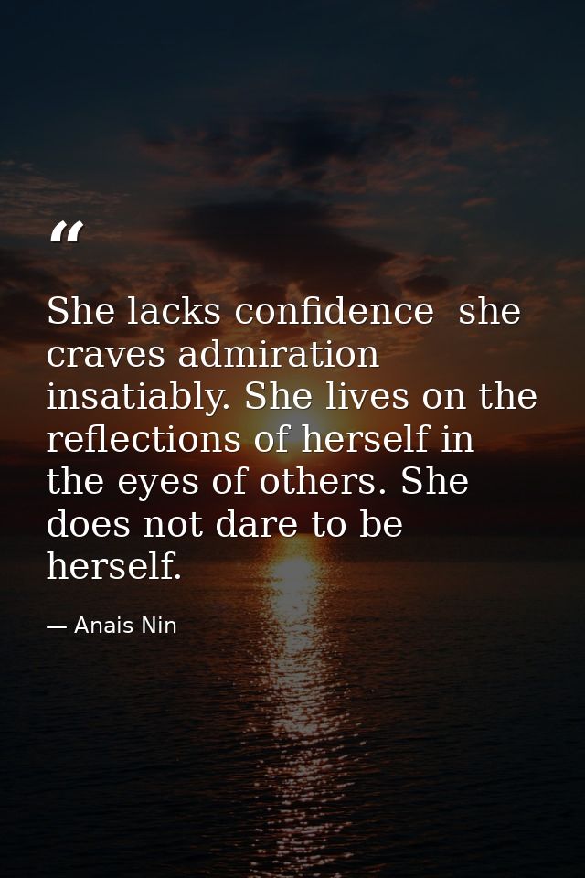 She lacks confidence  she craves admiration insatiably. She lives on the reflections of herself in the eyes of others. S — Anais Nin