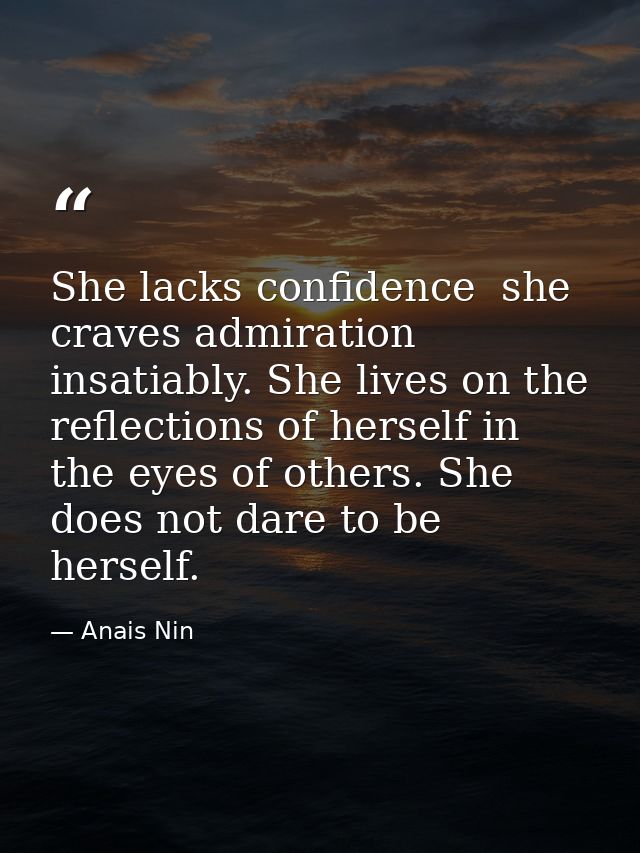 She lacks confidence  she craves admiration insatiably. She lives on the reflections of herself in the eyes of others. S — Anais Nin
