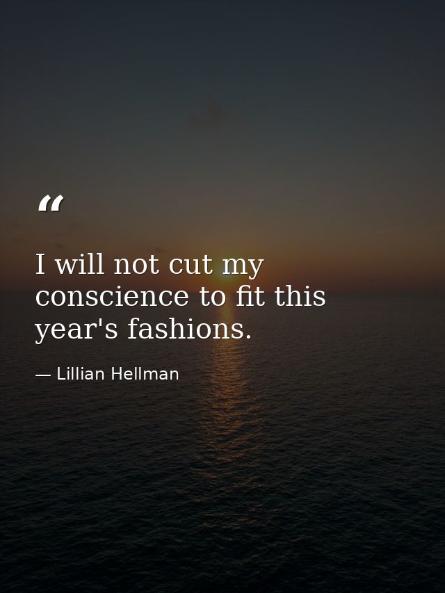 I will not cut my conscience to fit this year's fashions. — Lillian Hellman