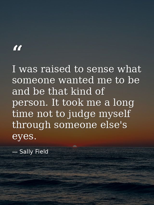 I was raised to sense what someone wanted me to be and be that kind of person. It took me a long time not to judge mysel — Sally Field