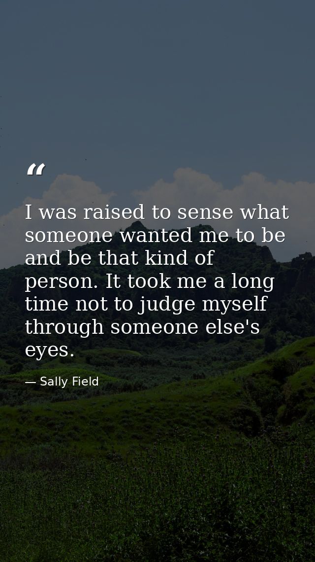 I was raised to sense what someone wanted me to be and be that kind of person. It took me a long time not to judge mysel — Sally Field