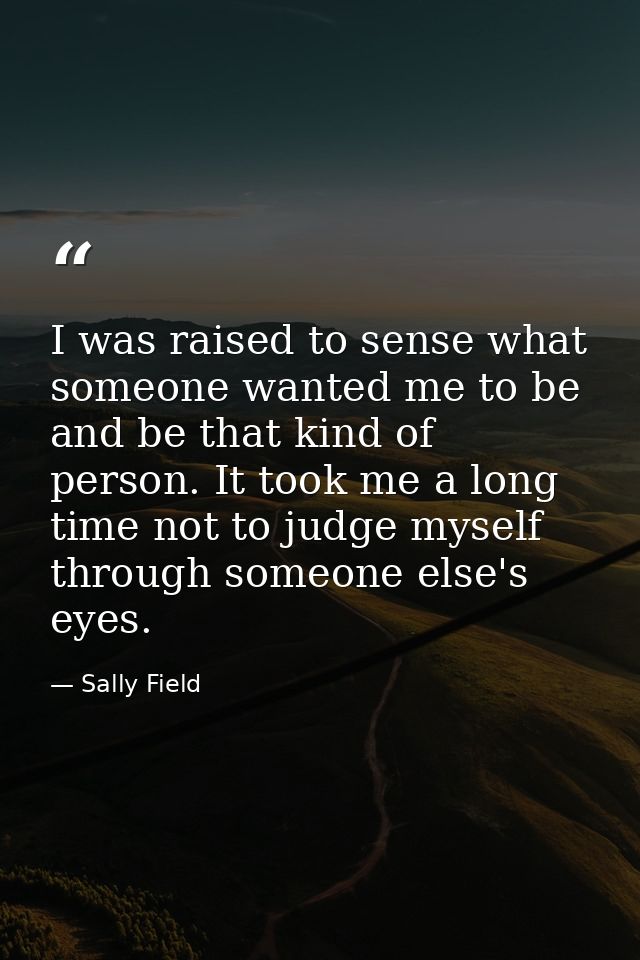 I was raised to sense what someone wanted me to be and be that kind of person. It took me a long time not to judge mysel — Sally Field