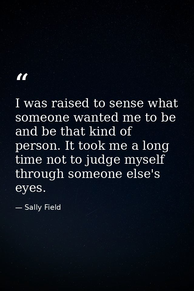 I was raised to sense what someone wanted me to be and be that kind of person. It took me a long time not to judge mysel — Sally Field