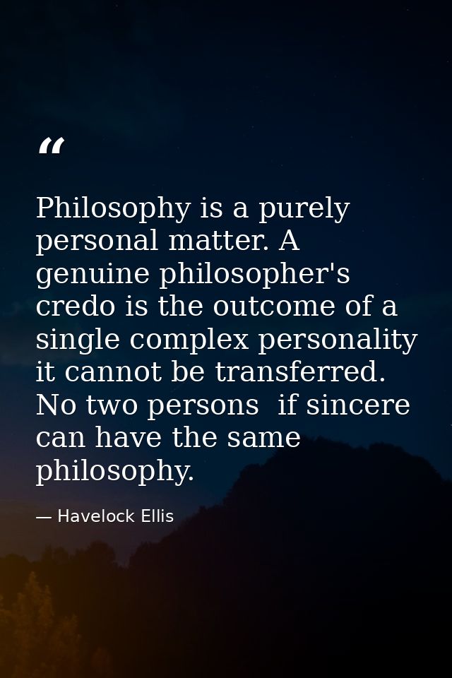 Philosophy is a purely personal matter. A genuine philosopher's credo is the outcome of a single complex personality  it — Havelock Ellis