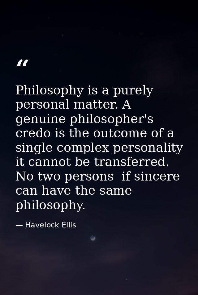 Philosophy is a purely personal matter. A genuine philosopher's credo is the outcome of a single complex personality  it — Havelock Ellis