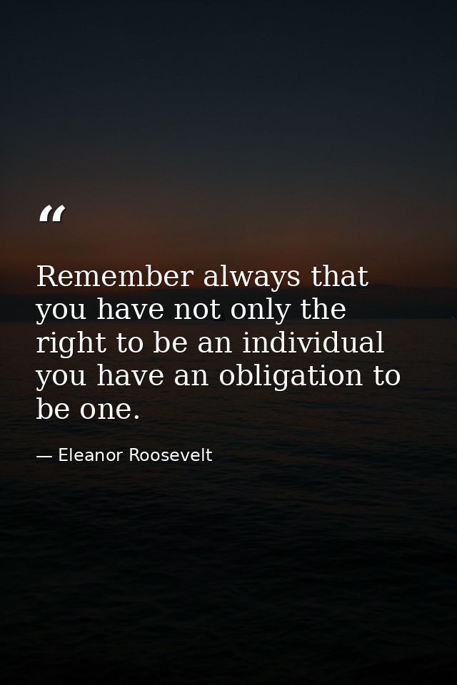 Remember always that you have not only the right to be an individual  you have an obligation to be one. — Eleanor Roosevelt