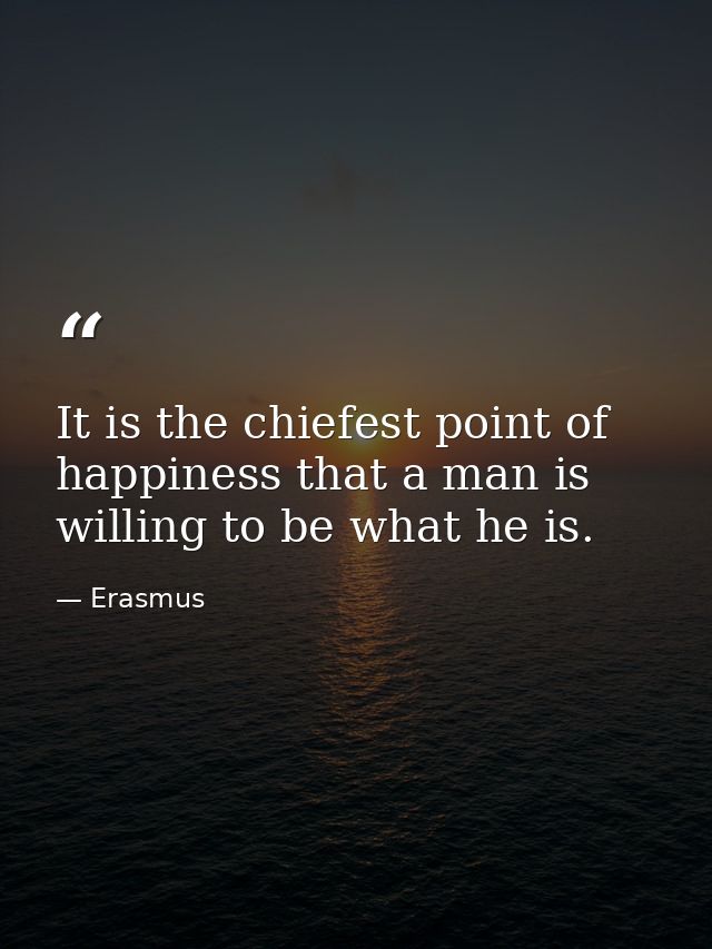 It is the chiefest point of happiness that a man is willing to be what he is. — Erasmus