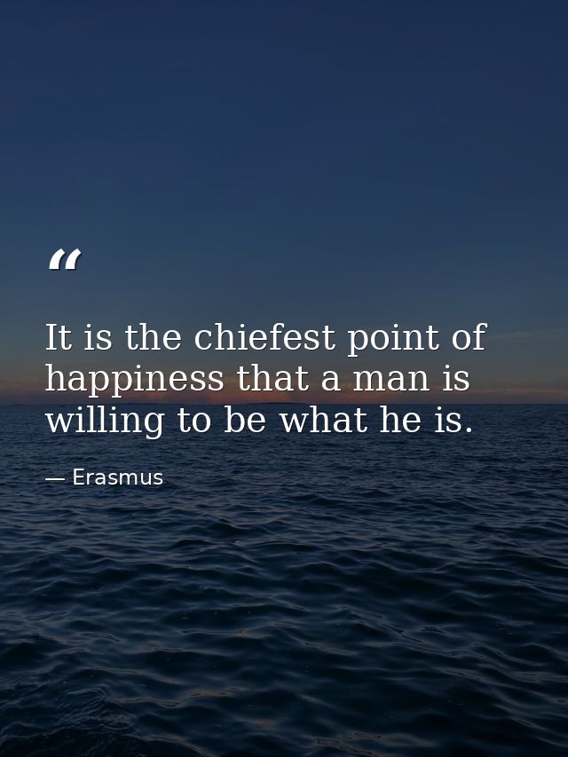 It is the chiefest point of happiness that a man is willing to be what he is. — Erasmus