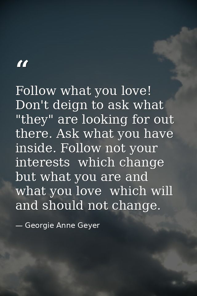 Follow what you love! Don't deign to ask what "they" are looking for out there. Ask what you have inside. Follow not you — Georgie Anne Geyer