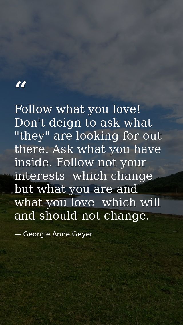 Follow what you love! Don't deign to ask what "they" are looking for out there. Ask what you have inside. Follow not you — Georgie Anne Geyer