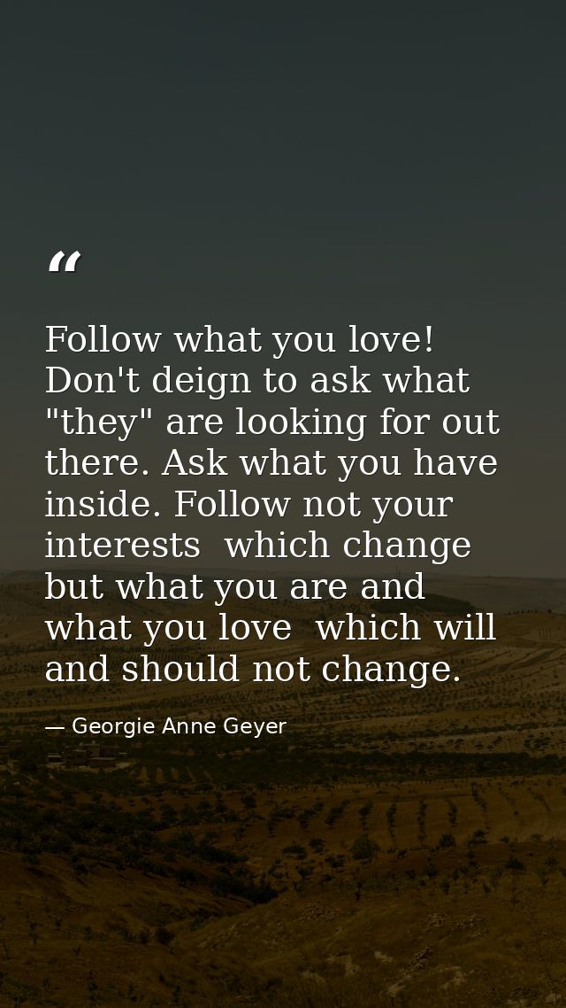 Follow what you love! Don't deign to ask what "they" are looking for out there. Ask what you have inside. Follow not you — Georgie Anne Geyer