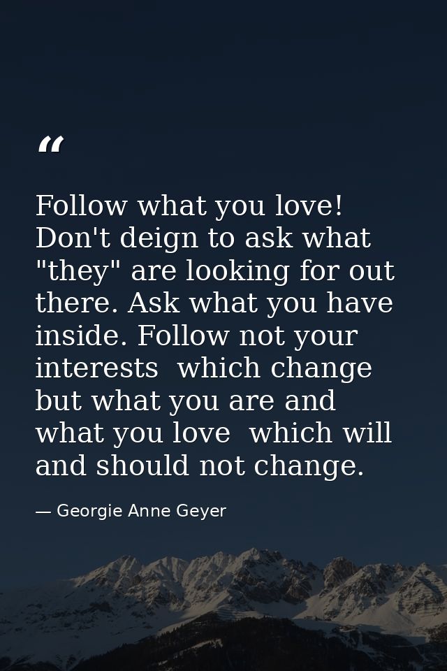 Follow what you love! Don't deign to ask what "they" are looking for out there. Ask what you have inside. Follow not you — Georgie Anne Geyer