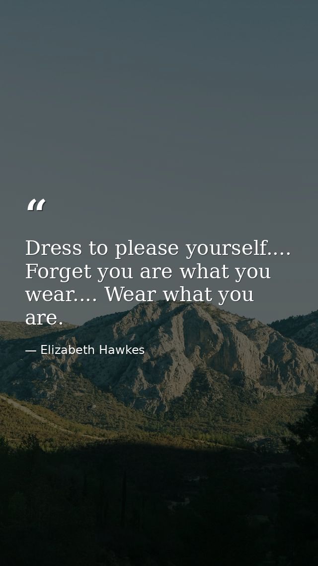 Dress to please yourself.... Forget you are what you wear.... Wear what you are. — Elizabeth Hawkes