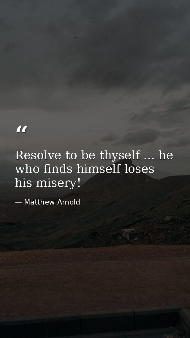 Resolve to be thyself ... he who finds himself loses his misery! — Matthew Arnold