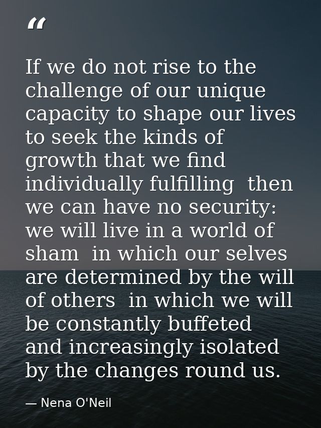 If we do not rise to the challenge of our unique capacity to shape our lives  to seek the kinds of growth that we find i — Nena O'Neil