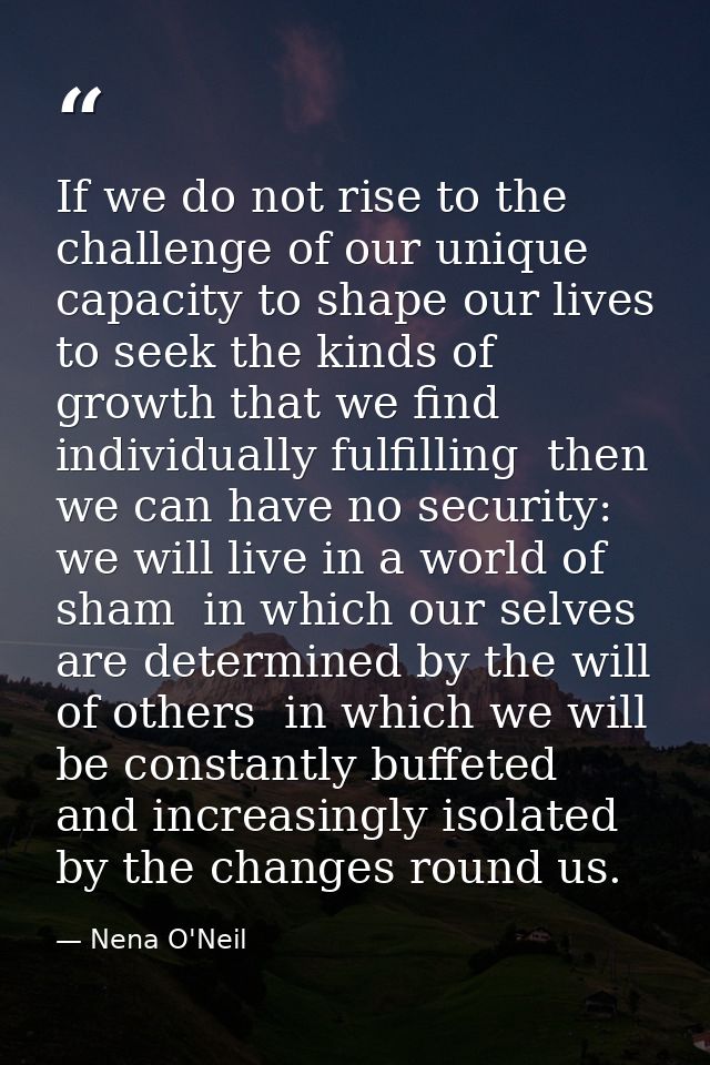 If we do not rise to the challenge of our unique capacity to shape our lives  to seek the kinds of growth that we find i — Nena O'Neil