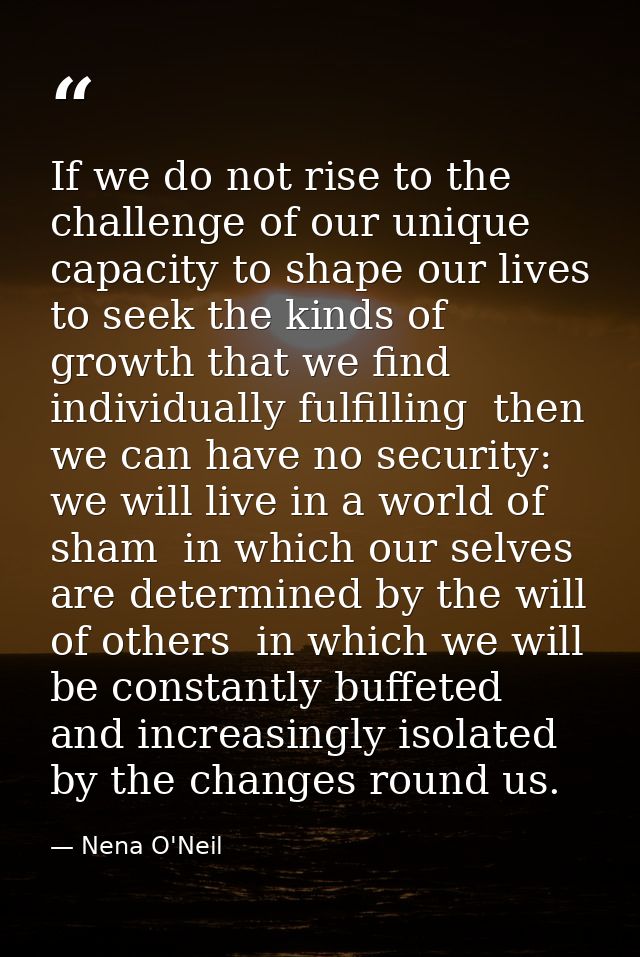 If we do not rise to the challenge of our unique capacity to shape our lives  to seek the kinds of growth that we find i — Nena O'Neil