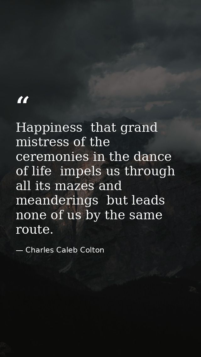 Happiness  that grand mistress of the ceremonies in the dance of life  impels us through all its mazes and meanderings   — Charles Caleb Colton
