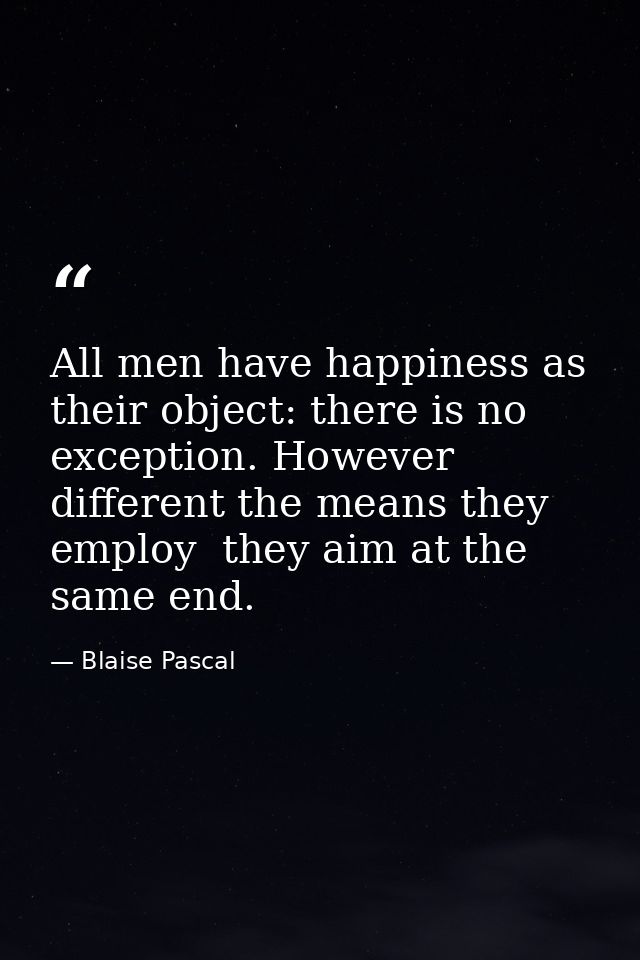 All men have happiness as their object: there is no exception. However different the means they employ  they aim at the  — Blaise Pascal