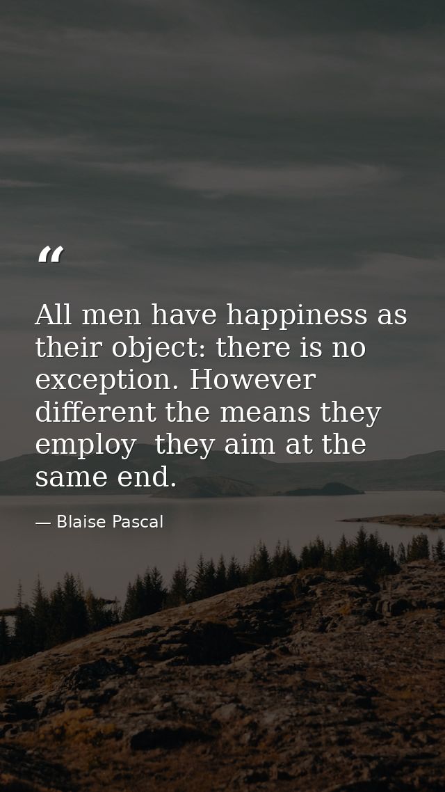 All men have happiness as their object: there is no exception. However different the means they employ  they aim at the  — Blaise Pascal