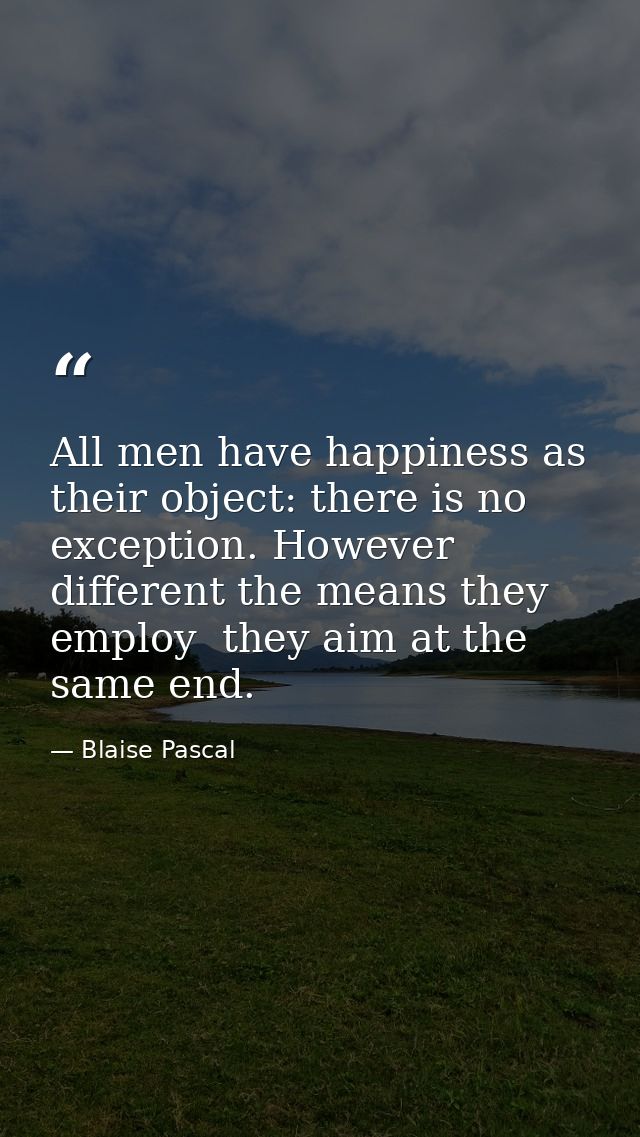 All men have happiness as their object: there is no exception. However different the means they employ  they aim at the  — Blaise Pascal