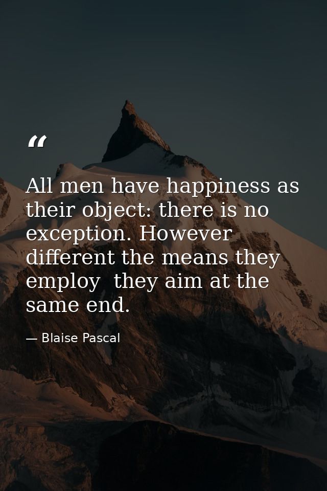 All men have happiness as their object: there is no exception. However different the means they employ  they aim at the  — Blaise Pascal