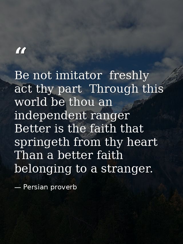 Be not imitator  freshly act thy part  Through this world be thou an independent ranger  Better is the faith that spring — Persian proverb